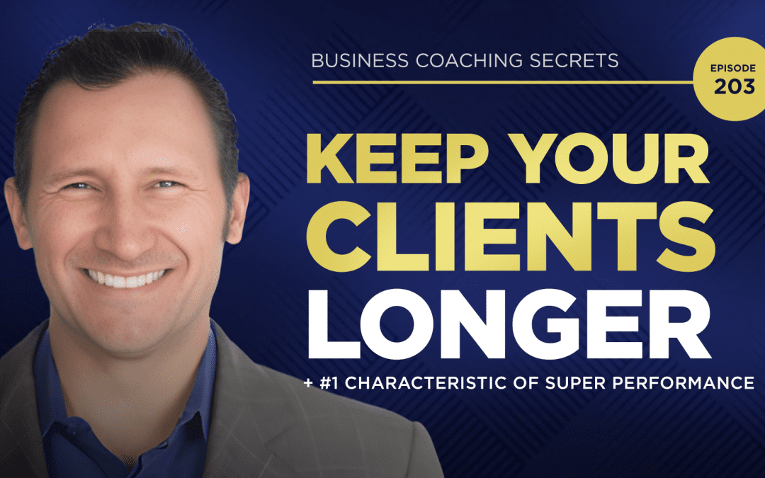 Business Coaching Secrets Episode 203 - Keep Your Clients Longer + #1 Characteristic Of Super Performance