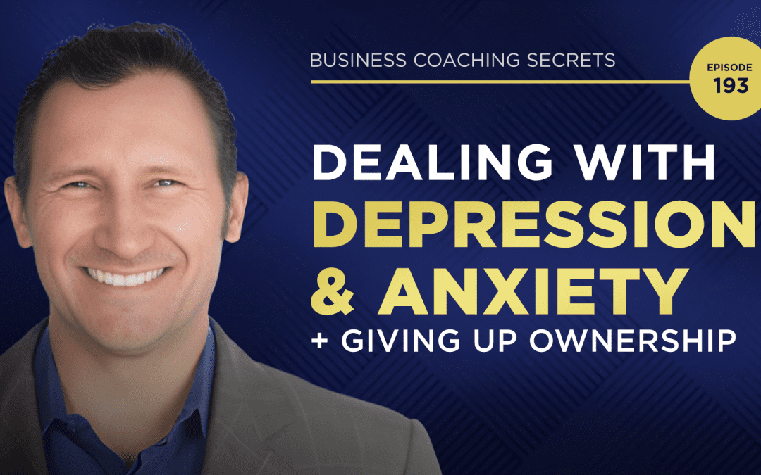 Business Coaching Secrets: Dealing With Depression, Anxiety & Giving Up Ownership
